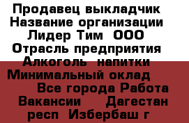 Продавец выкладчик › Название организации ­ Лидер Тим, ООО › Отрасль предприятия ­ Алкоголь, напитки › Минимальный оклад ­ 28 300 - Все города Работа » Вакансии   . Дагестан респ.,Избербаш г.